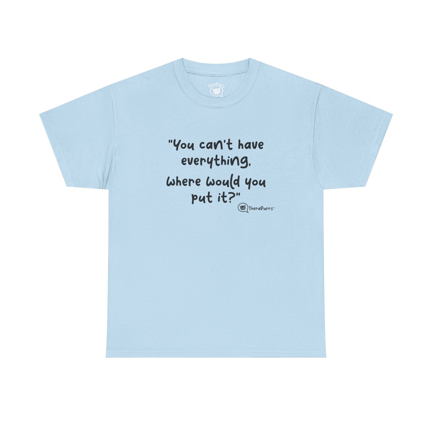 TheraPurrs Phrase T-Shirt - "You can't have everything.  Where would you put it?"